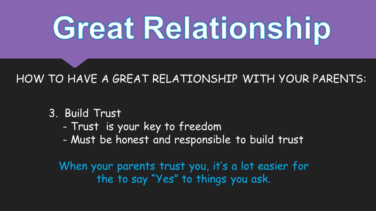 3.Build Trust - Trust is your key to freedom - Must be honest and responsible to build trust When your parents trust you, it’s a lot easier for the to say Yes to things you ask.