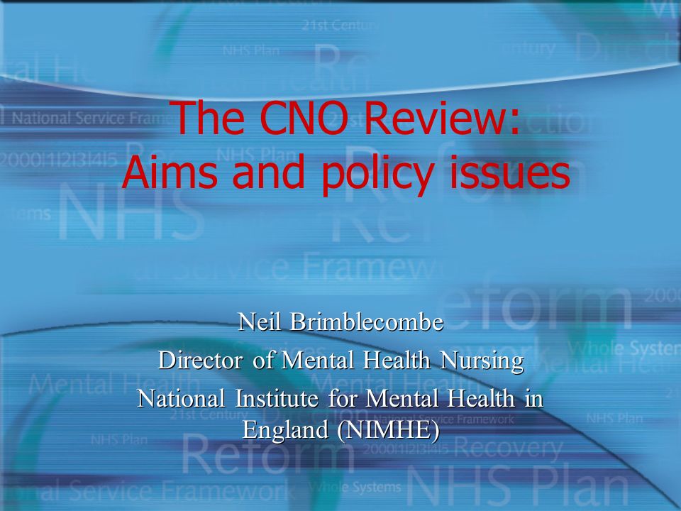 The CNO Review: Aims and policy issues Neil Brimblecombe Director of Mental Health Nursing National Institute for Mental Health in England (NIMHE) Neil Brimblecombe Director of Mental Health Nursing National Institute for Mental Health in England (NIMHE)