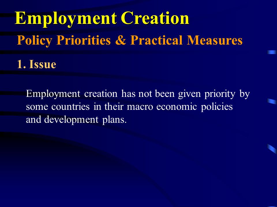 Employment Creation Employment creation has not been given priority by some countries in their macro economic policies and development plans.
