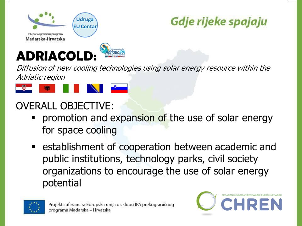 ADRIACOLD: Diffusion of new cooling technologies using solar energy resource within the Adriatic region OVERALL OBJECTIVE:  promotion and expansion of the use of solar energy for space cooling  establishment of cooperation between academic and public institutions, technology parks, civil society organizations to encourage the use of solar energy potential