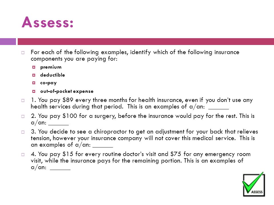 Assess:  For each of the following examples, identify which of the following insurance components you are paying for:  premium  deductible  co-pay  out-of-pocket expense  1.