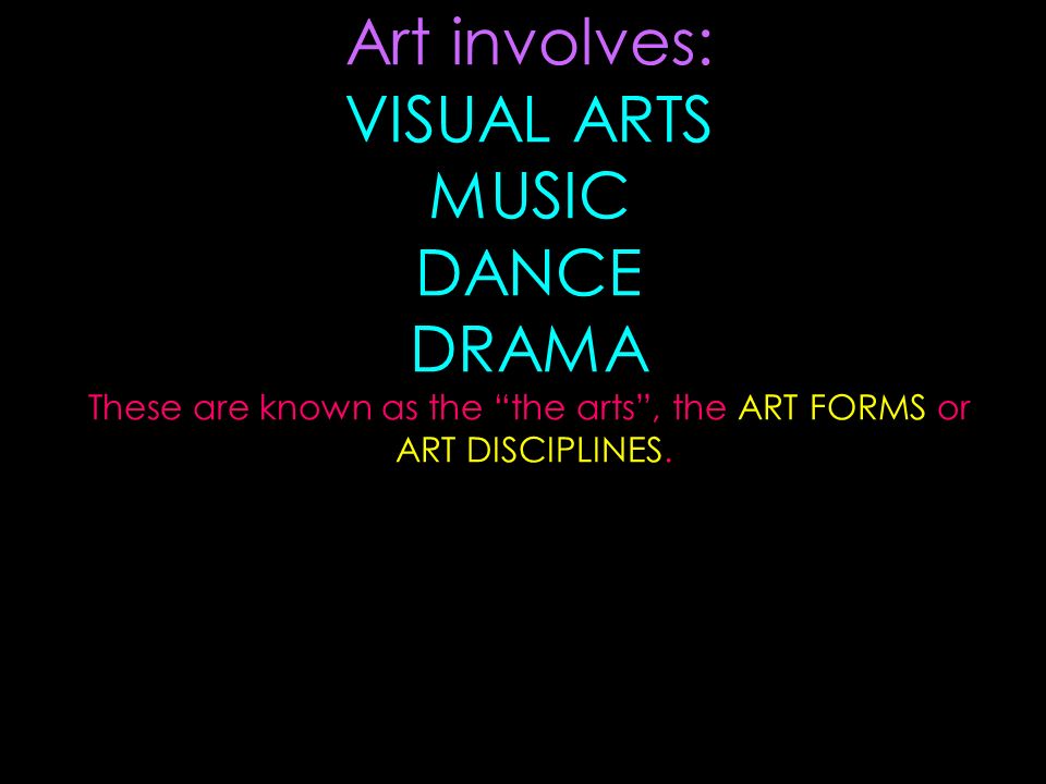 Art involves: VISUAL ARTS MUSIC DANCE DRAMA These are known as the the arts , the ART FORMS or ART DISCIPLINES.