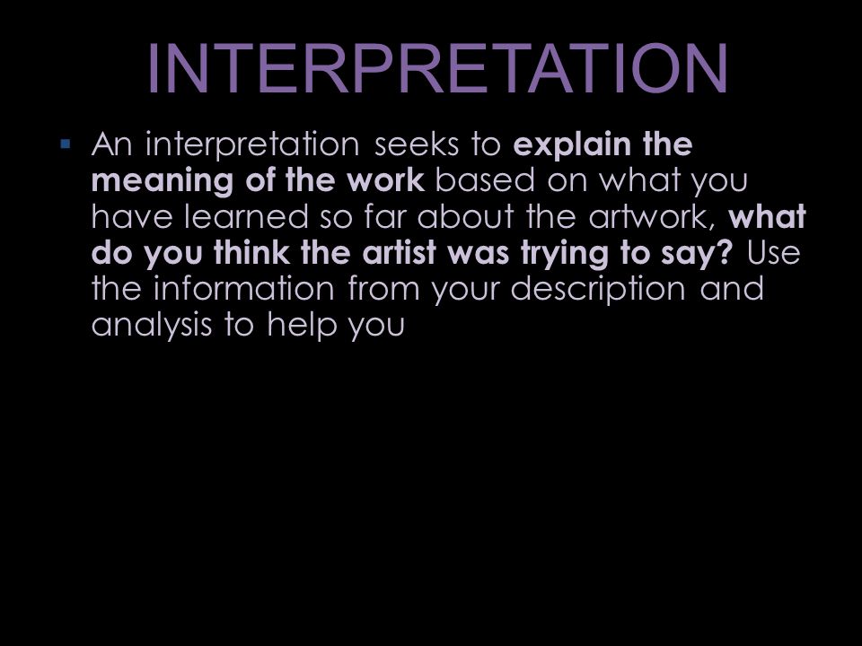 INTERPRETATION  An interpretation seeks to explain the meaning of the work based on what you have learned so far about the artwork, what do you think the artist was trying to say.