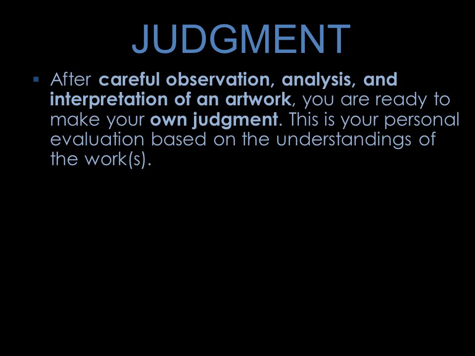 JUDGMENT  After careful observation, analysis, and interpretation of an artwork, you are ready to make your own judgment.