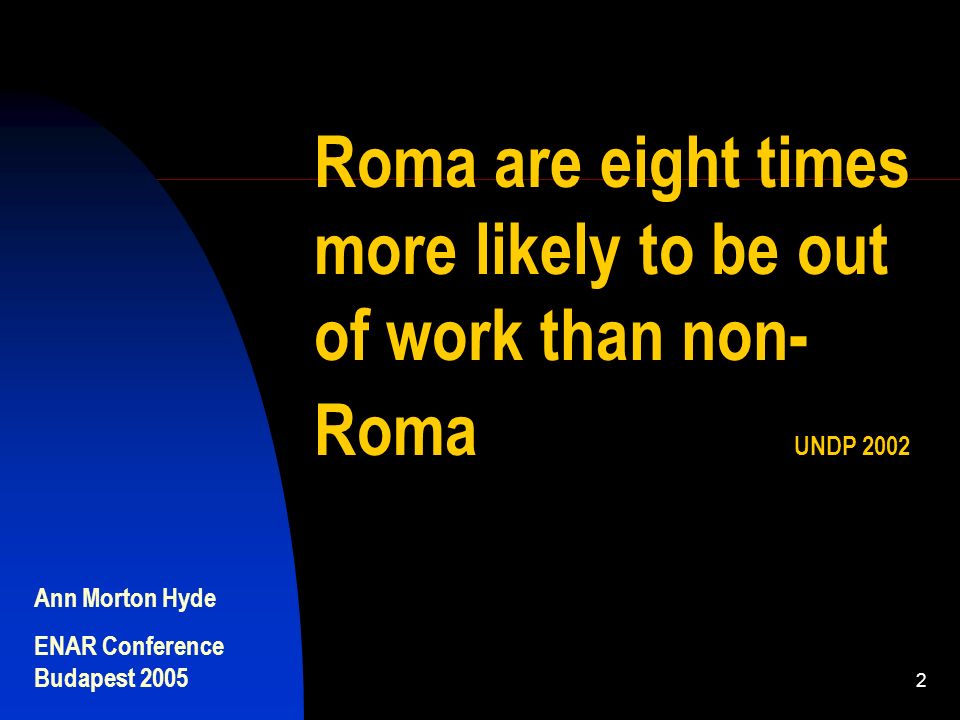 Ann Morton Hyde ENAR Conference Budapest Roma are eight times more likely to be out of work than non- Roma UNDP 2002