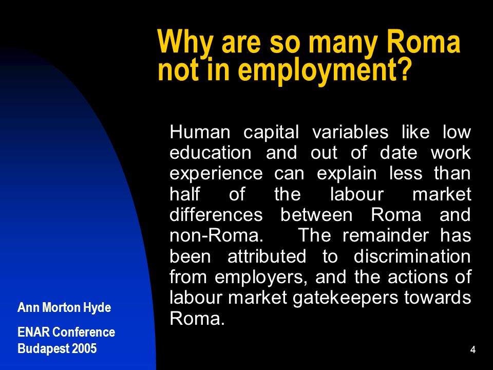Ann Morton Hyde ENAR Conference Budapest Human capital variables like low education and out of date work experience can explain less than half of the labour market differences between Roma and non-Roma.