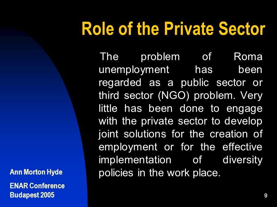 Ann Morton Hyde ENAR Conference Budapest Role of the Private Sector The problem of Roma unemployment has been regarded as a public sector or third sector (NGO) problem.