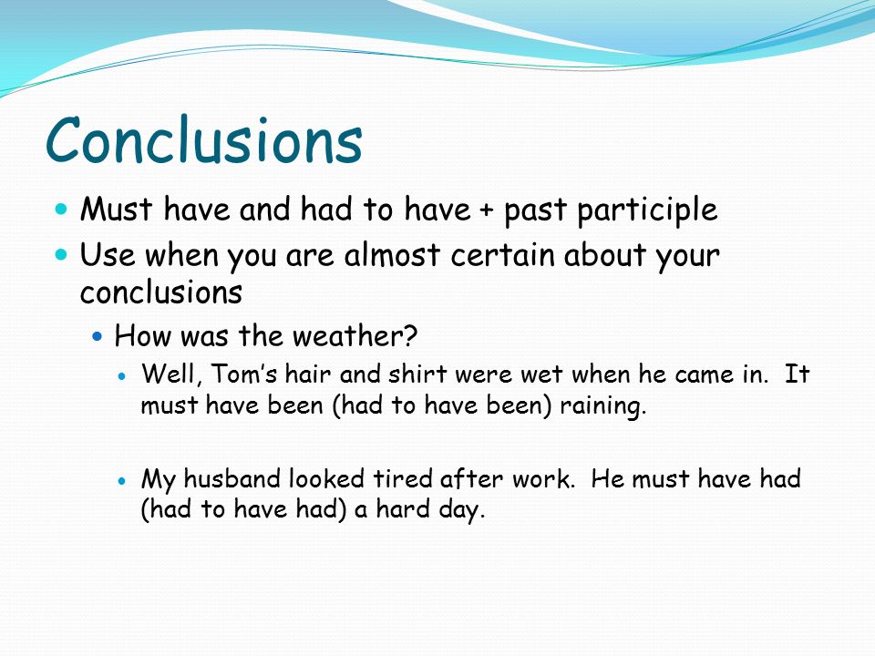 Conclusions Must have and had to have + past participle Use when you are almost certain about your conclusions How was the weather.