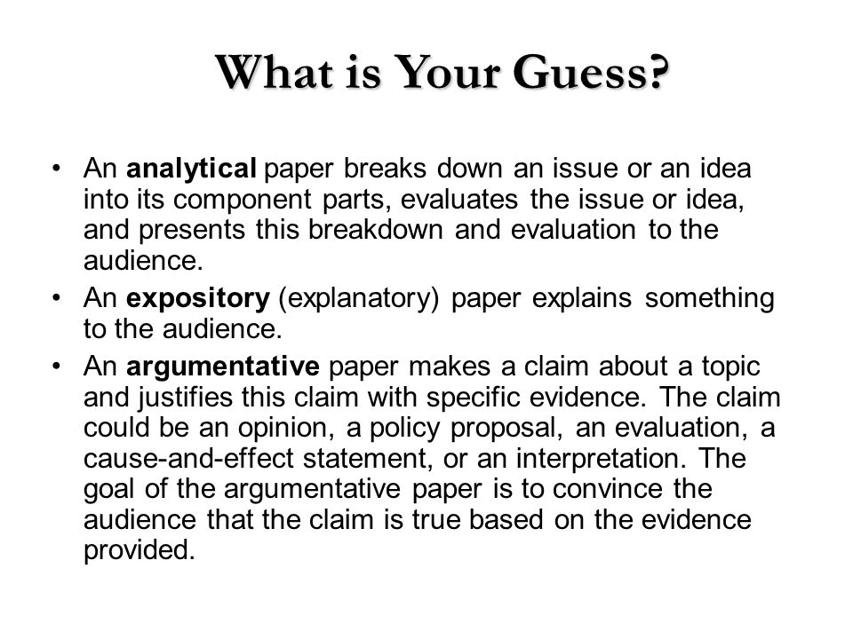 An analytical paper breaks down an issue or an idea into its component parts, evaluates the issue or idea, and presents this breakdown and evaluation to the audience.