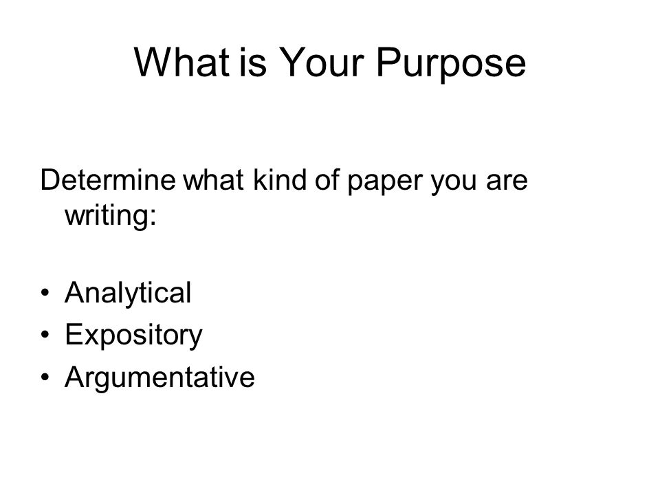What is Your Purpose Determine what kind of paper you are writing: Analytical Expository Argumentative