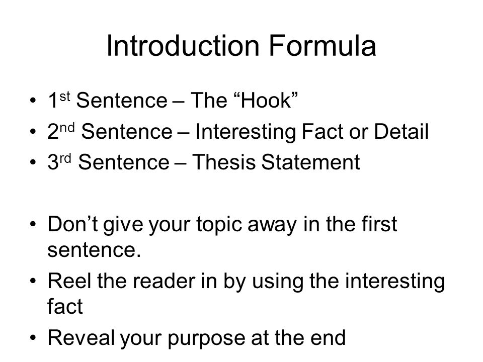 Introduction Formula 1 st Sentence – The Hook 2 nd Sentence – Interesting Fact or Detail 3 rd Sentence – Thesis Statement Don’t give your topic away in the first sentence.