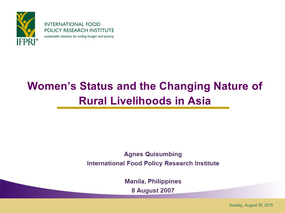 Sunday, August 30, 2015 Women’s Status and the Changing Nature of Rural Livelihoods in Asia Agnes Quisumbing International Food Policy Research Institute Manila, Philippines 8 August 2007