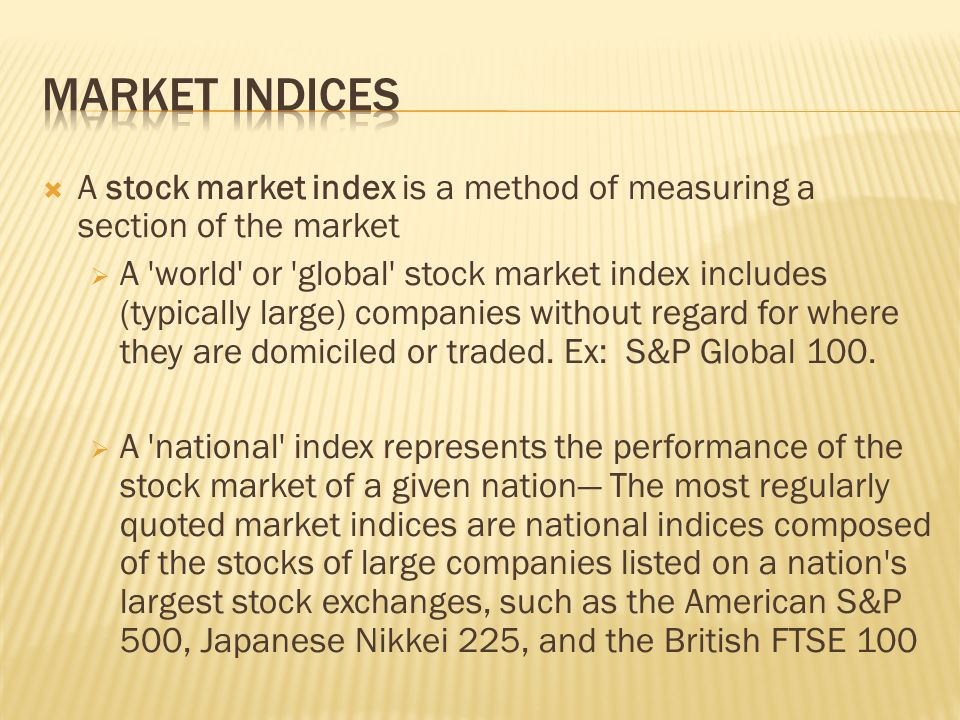  A stock market index is a method of measuring a section of the market  A world or global stock market index includes (typically large) companies without regard for where they are domiciled or traded.