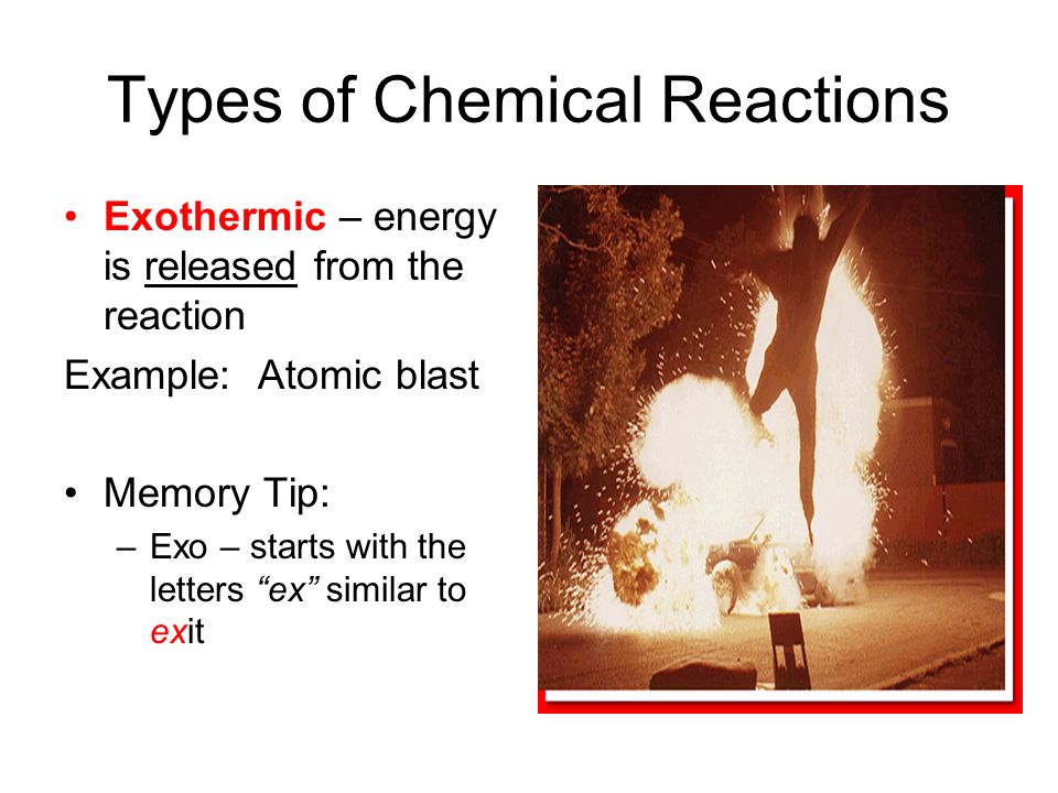 Types of Chemical Reactions Exothermic – energy is released from the reaction Example: Atomic blast Memory Tip: –Exo – starts with the letters ex similar to exit