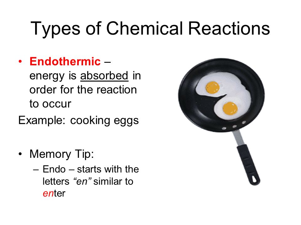 Types of Chemical Reactions Endothermic – energy is absorbed in order for the reaction to occur Example: cooking eggs Memory Tip: –Endo – starts with the letters en similar to enter