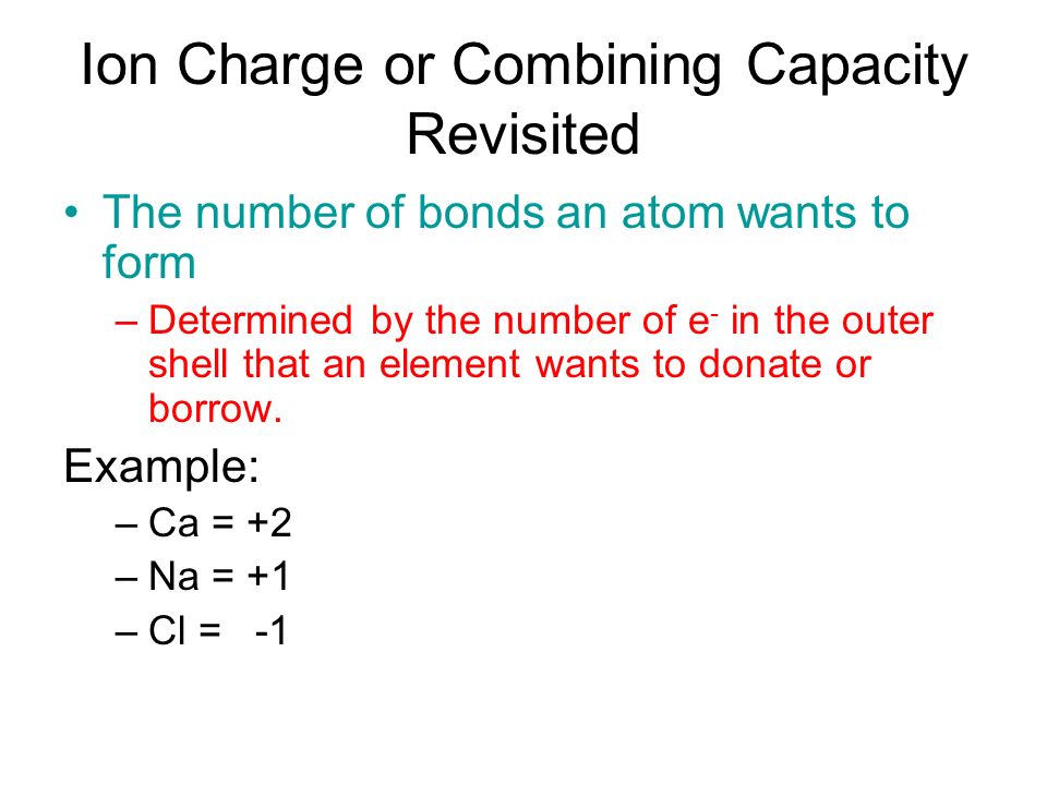 Ion Charge or Combining Capacity Revisited The number of bonds an atom wants to form –Determined by the number of e - in the outer shell that an element wants to donate or borrow.