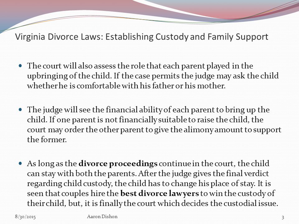 Virginia Divorce Laws: Establishing Custody and Family Support The court will also assess the role that each parent played in the upbringing of the child.