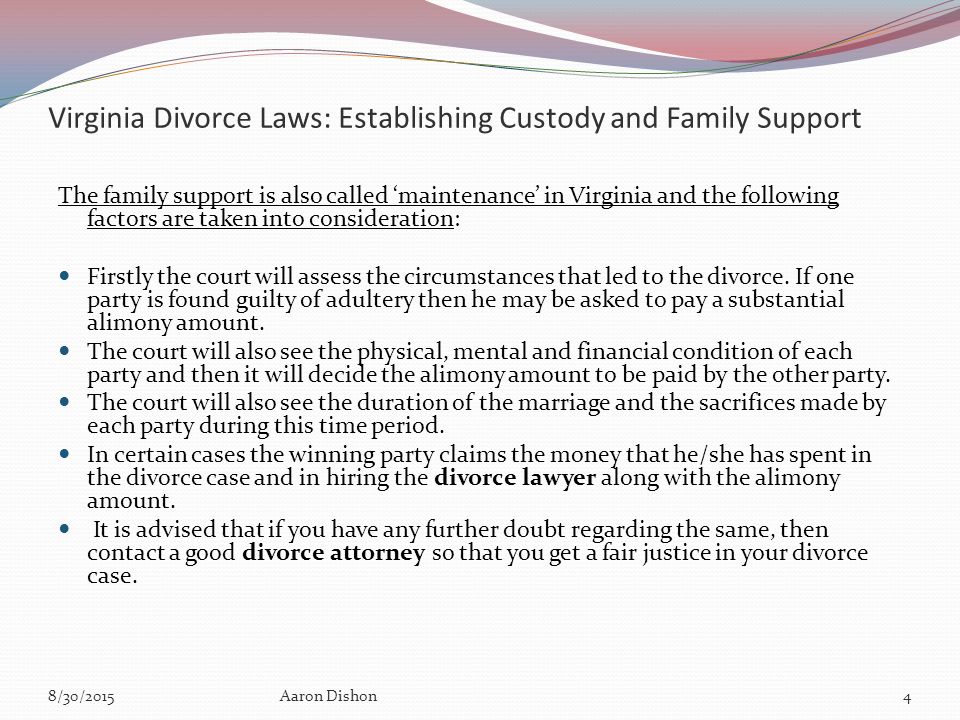 Virginia Divorce Laws: Establishing Custody and Family Support The family support is also called ‘maintenance’ in Virginia and the following factors are taken into consideration: Firstly the court will assess the circumstances that led to the divorce.