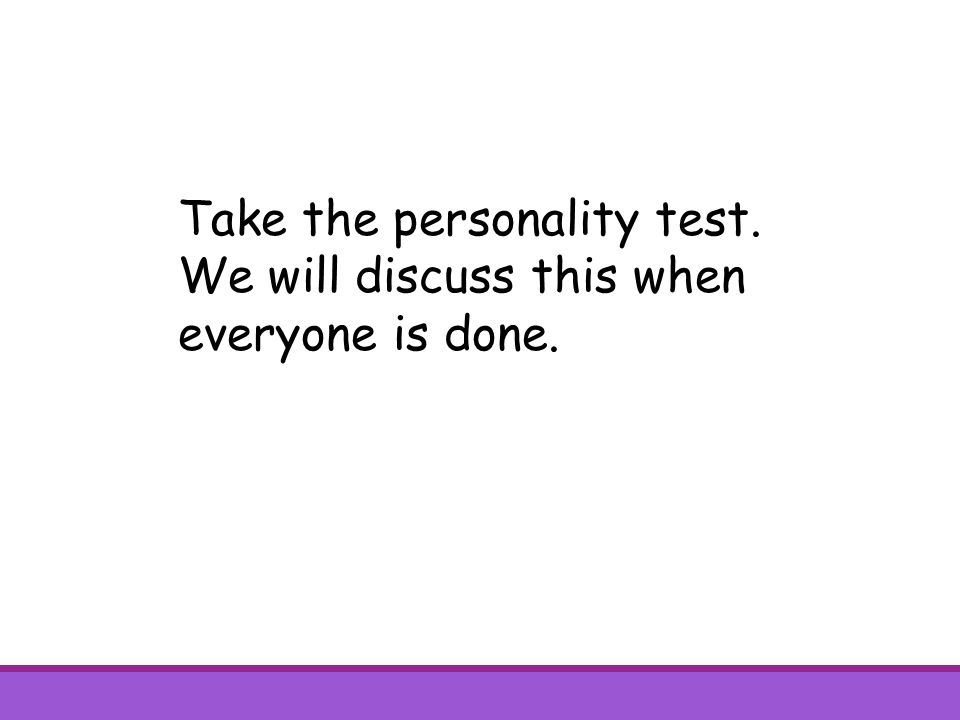 Take the personality test. We will discuss this when everyone is done.