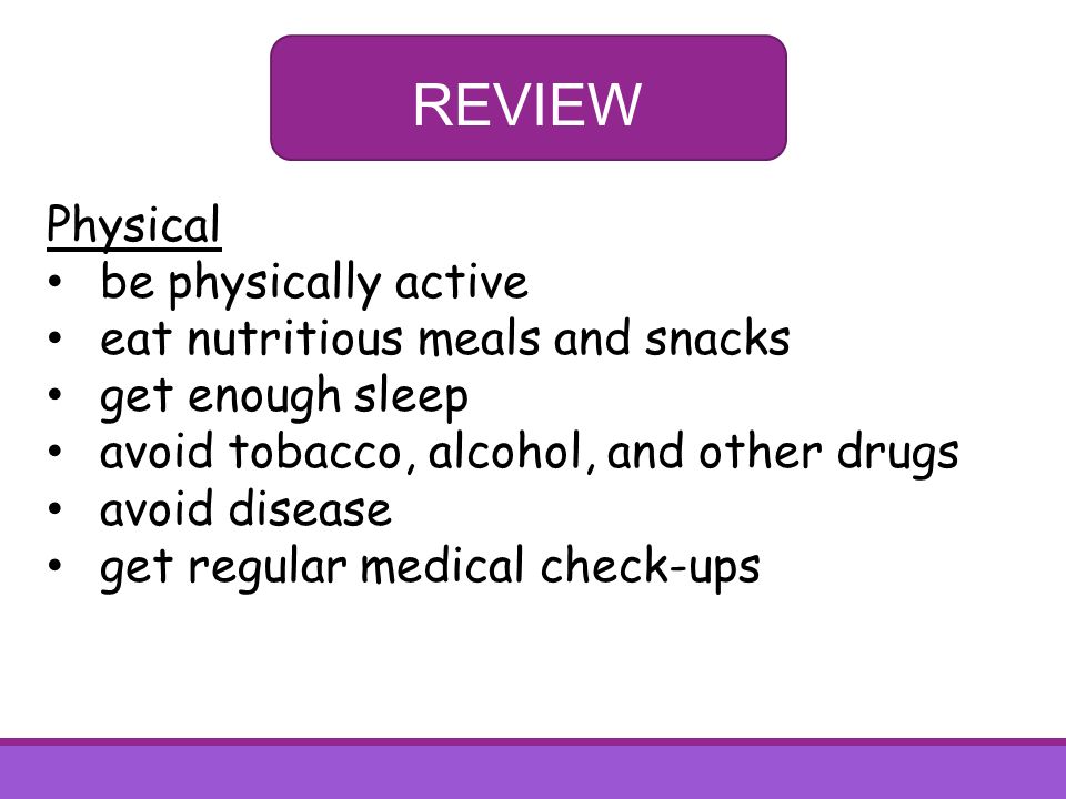 REVIEW Physical be physically active eat nutritious meals and snacks get enough sleep avoid tobacco, alcohol, and other drugs avoid disease get regular medical check-ups