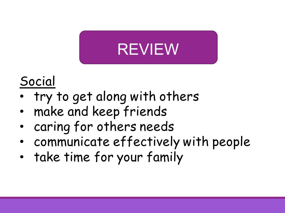 REVIEW Social try to get along with others make and keep friends caring for others needs communicate effectively with people take time for your family