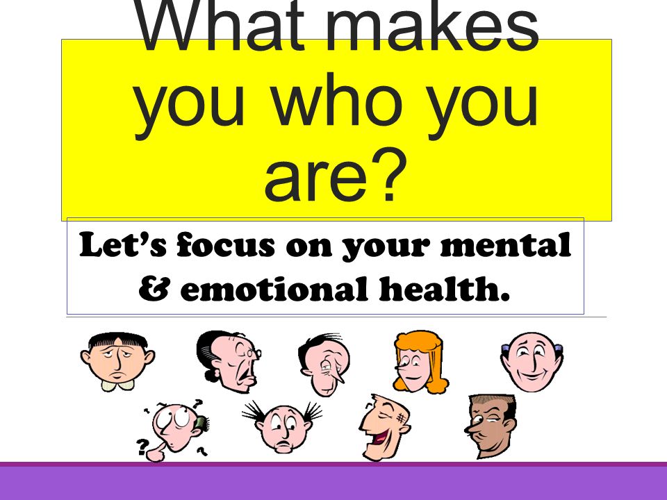 What makes you who you are Let’s focus on your mental & emotional health.