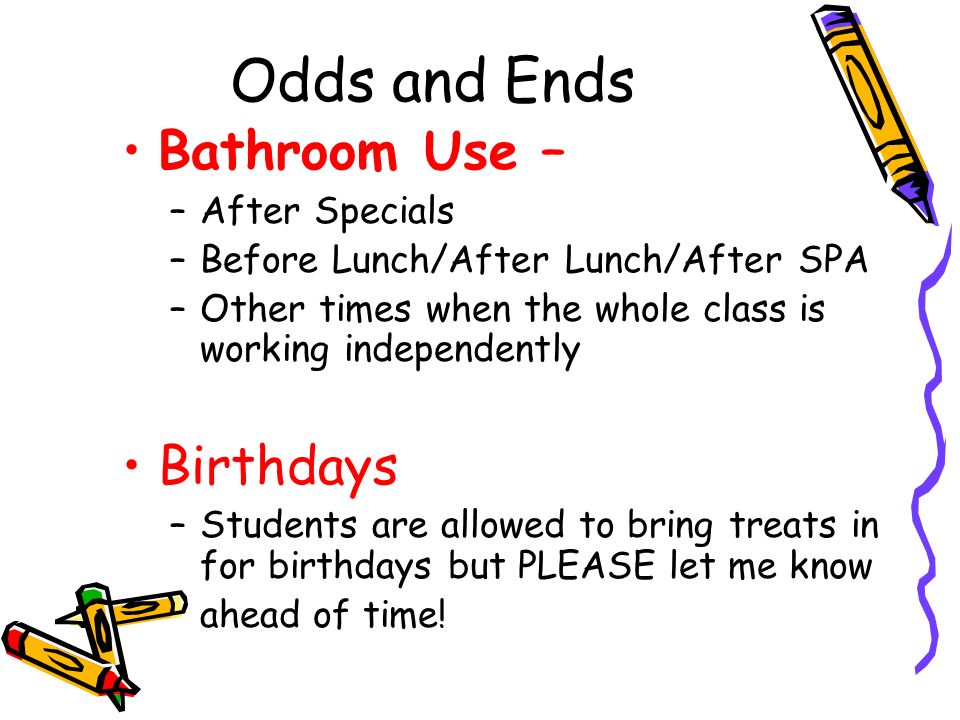 Odds and Ends Bathroom Use – –After Specials –Before Lunch/After Lunch/After SPA –Other times when the whole class is working independently Birthdays –Students are allowed to bring treats in for birthdays but PLEASE let me know ahead of time!