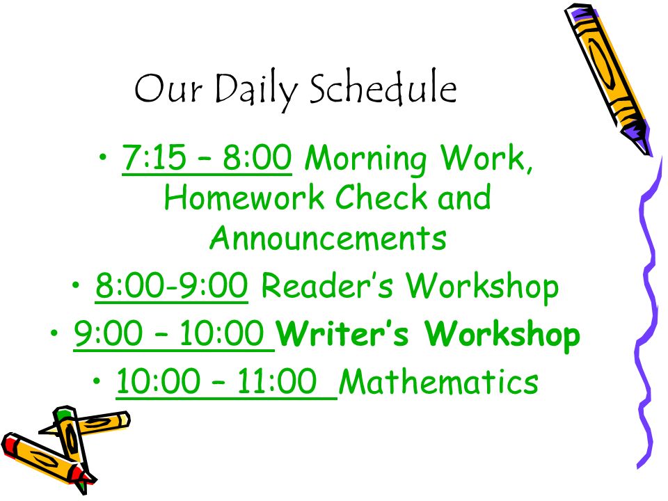7:15 – 8:00 Morning Work, Homework Check and Announcements 8:00-9:00 Reader’s Workshop 9:00 – 10:00 Writer’s Workshop 10:00 – 11:00 Mathematics Our Daily Schedule