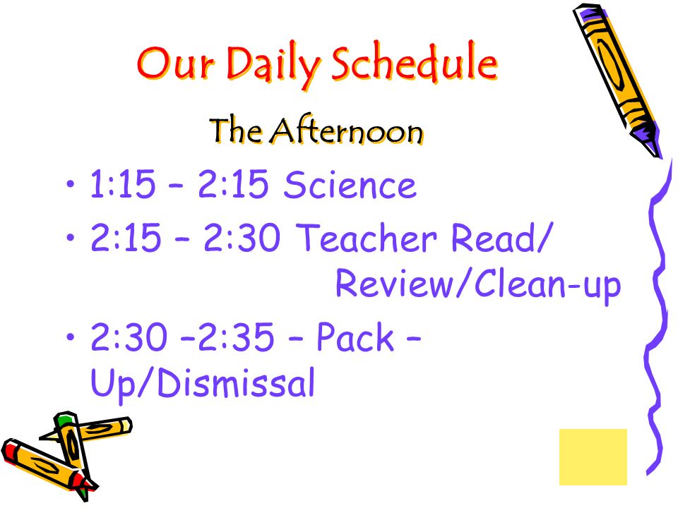 1:15 – 2:15 Science 2:15 – 2:30 Teacher Read/ Review/Clean-up 2:30 –2:35 – Pack – Up/Dismissal Our Daily Schedule The Afternoon Our Daily Schedule The Afternoon