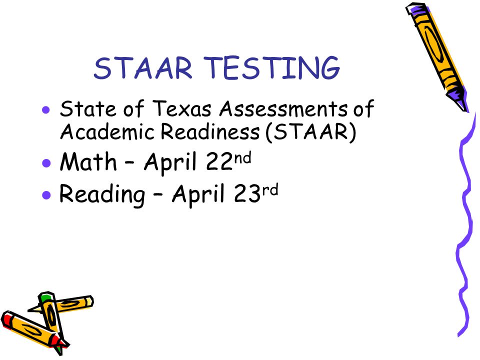 STAAR TESTING  State of Texas Assessments of Academic Readiness (STAAR)  Math – April 22 nd  Reading – April 23 rd