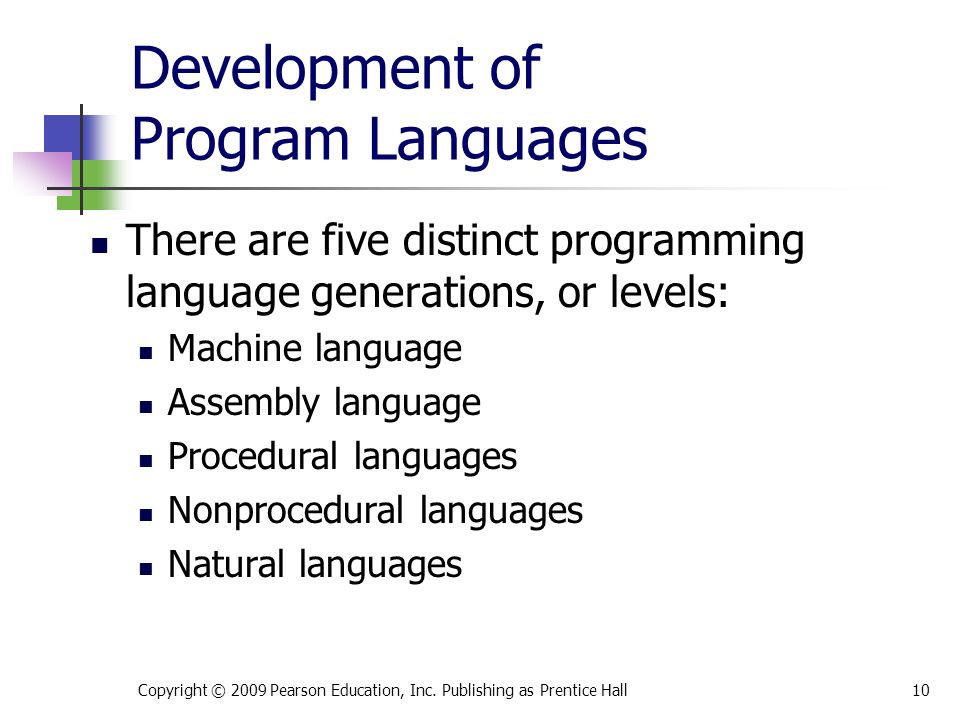 Development of Program Languages There are five distinct programming language generations, or levels: Machine language Assembly language Procedural languages Nonprocedural languages Natural languages Copyright © 2009 Pearson Education, Inc.