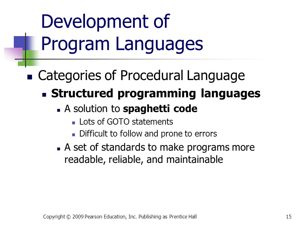 Development of Program Languages Categories of Procedural Language Structured programming languages A solution to spaghetti code Lots of GOTO statements Difficult to follow and prone to errors A set of standards to make programs more readable, reliable, and maintainable Copyright © 2009 Pearson Education, Inc.