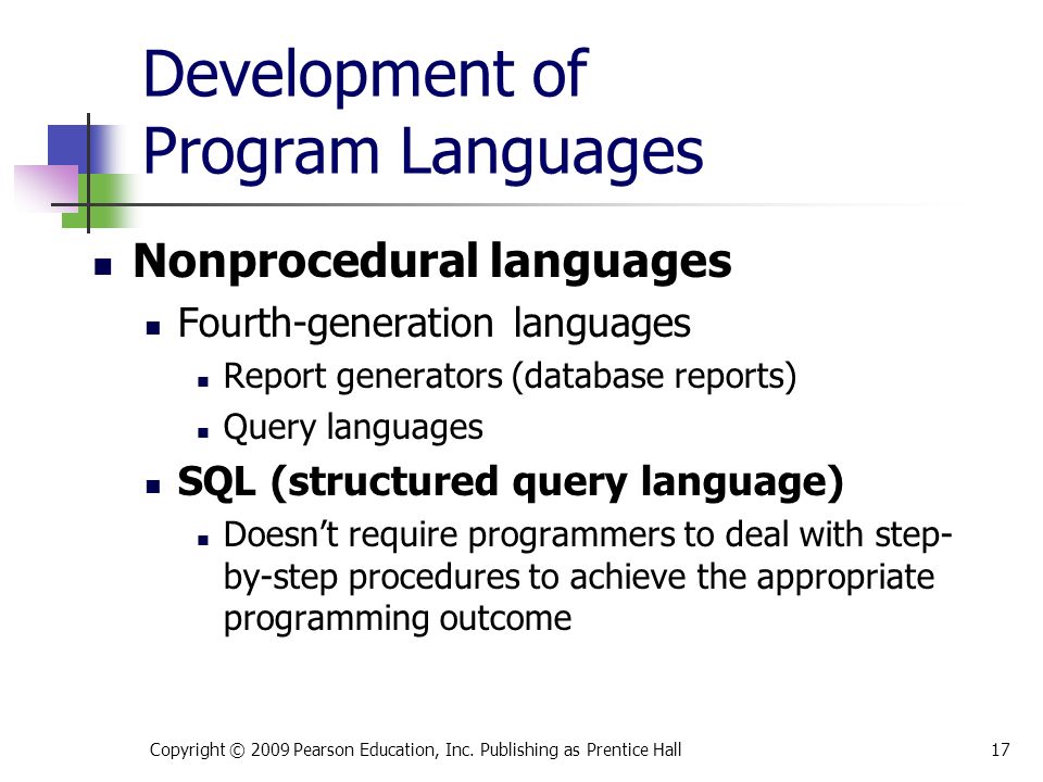 Development of Program Languages Nonprocedural languages Fourth-generation languages Report generators (database reports) Query languages SQL (structured query language) Doesn’t require programmers to deal with step- by-step procedures to achieve the appropriate programming outcome Copyright © 2009 Pearson Education, Inc.