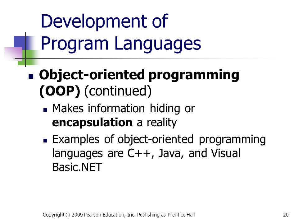 Development of Program Languages Object-oriented programming (OOP) (continued) Makes information hiding or encapsulation a reality Examples of object-oriented programming languages are C++, Java, and Visual Basic.NET Copyright © 2009 Pearson Education, Inc.