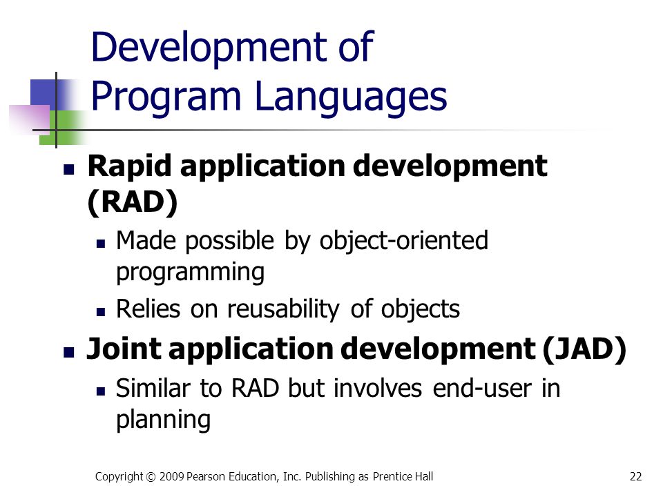 Development of Program Languages Rapid application development (RAD) Made possible by object-oriented programming Relies on reusability of objects Joint application development (JAD) Similar to RAD but involves end-user in planning Copyright © 2009 Pearson Education, Inc.
