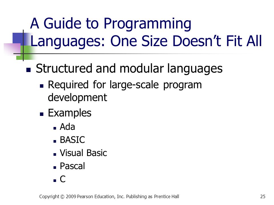 A Guide to Programming Languages: One Size Doesn’t Fit All Structured and modular languages Required for large-scale program development Examples Ada BASIC Visual Basic Pascal C Copyright © 2009 Pearson Education, Inc.