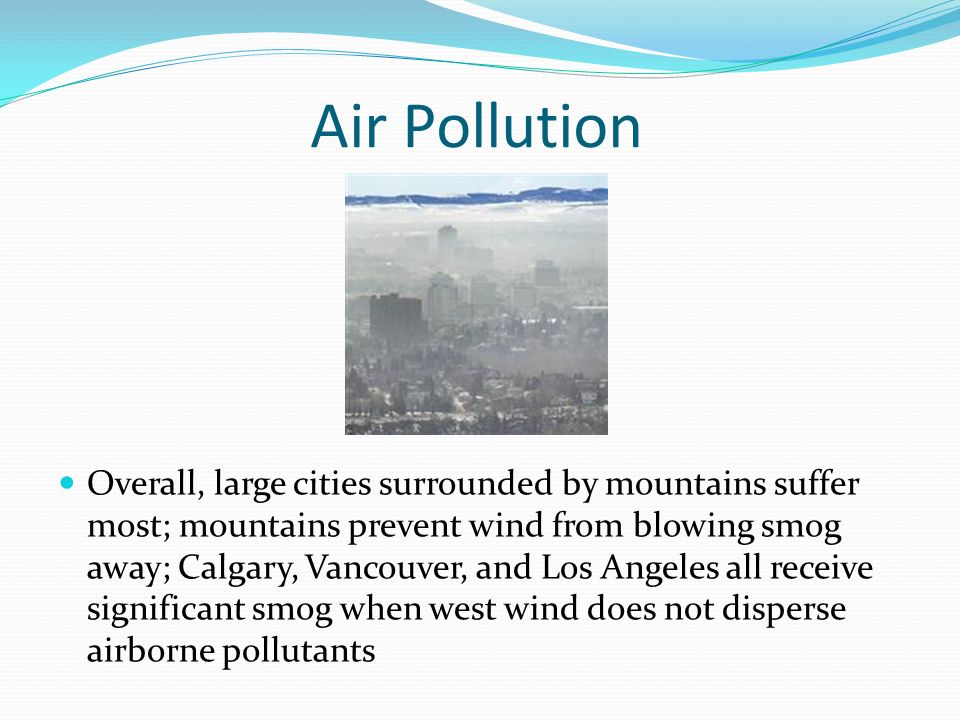 Overall, large cities surrounded by mountains suffer most; mountains prevent wind from blowing smog away; Calgary, Vancouver, and Los Angeles all receive significant smog when west wind does not disperse airborne pollutants