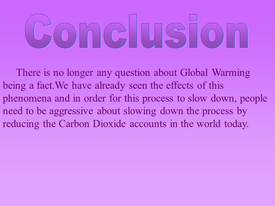 There is no longer any question about Global Warming being a fact.We have already seen the effects of this phenomena and in order for this process to slow down, people need to be aggressive about slowing down the process by reducing the Carbon Dioxide accounts in the world today.