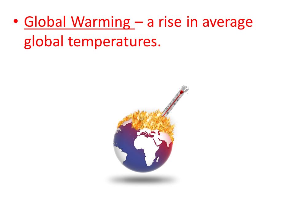 Global Warming – a rise in average global temperatures.