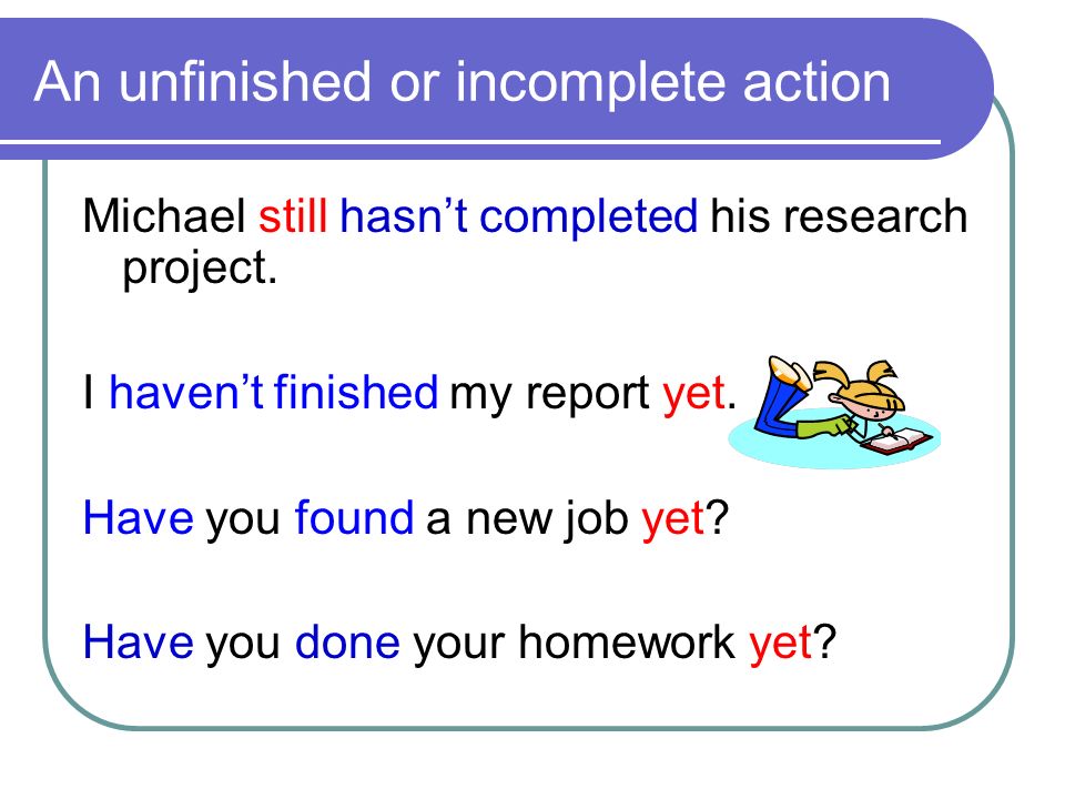 An unfinished or incomplete action Michael still hasn’t completed his research project.