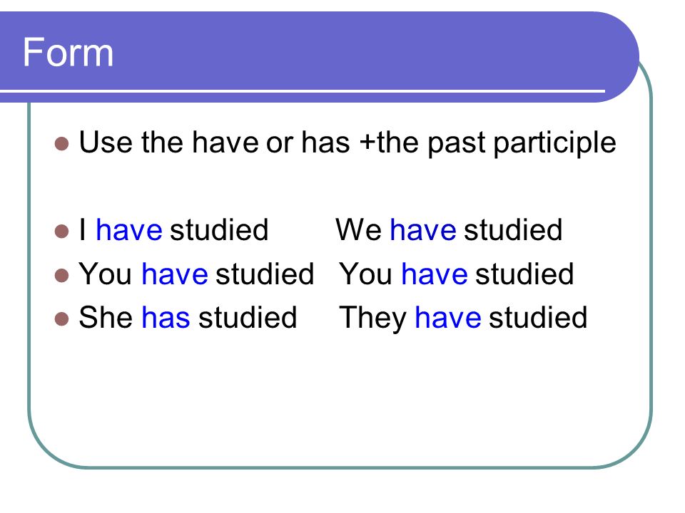 Form Use the have or has +the past participle I have studied We have studied You have studied You have studied She has studied They have studied