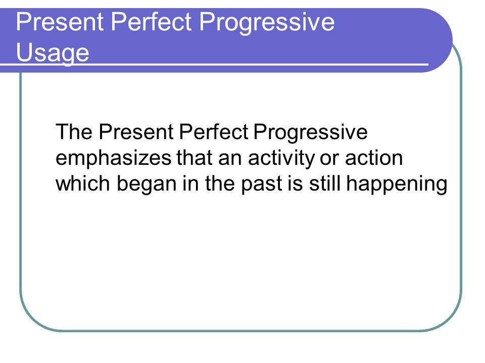 Present Perfect Progressive Usage The Present Perfect Progressive emphasizes that an activity or action which began in the past is still happening