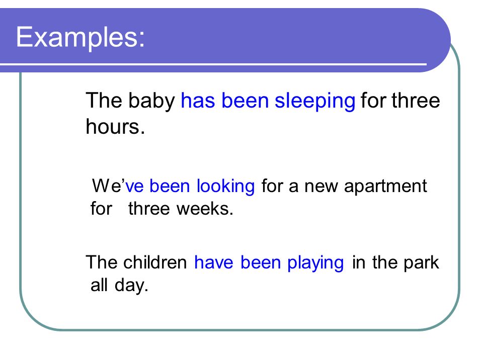 Examples: The baby has been sleeping for three hours.