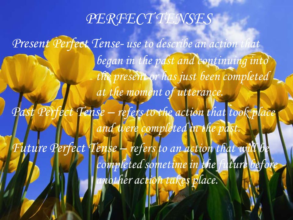 PERFECT TENSES Present Perfect Tense- use to describe an action that began in the past and continuing into the present or has just been completed at the moment of utterance.