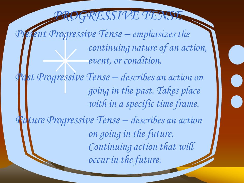 PROGRESSIVE TENSE Present Progressive Tense – emphasizes the continuing nature of an action, event, or condition.