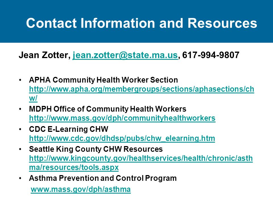 Contact Information and Resources Jean Zotter,  APHA Community Health Worker Section   w/   w/ MDPH Office of Community Health Workers     CDC E-Learning CHW     Seattle King County CHW Resources   ma/resources/tools.aspx   ma/resources/tools.aspx Asthma Prevention and Control Program