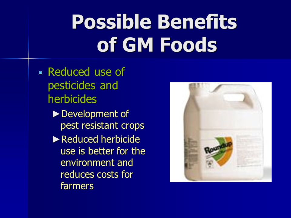 Possible Benefits of GM Foods  Reduced use of pesticides and herbicides ► Development of pest resistant crops ► Reduced herbicide use is better for the environment and reduces costs for farmers