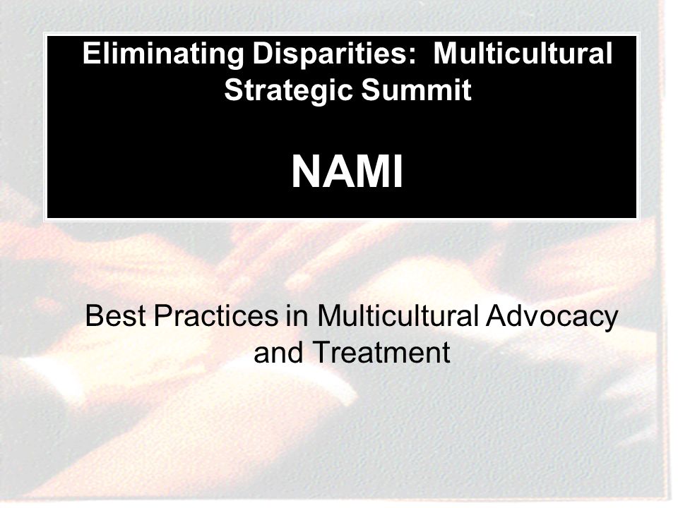 Best Practices in Multicultural Advocacy and Treatment Eliminating Disparities: Multicultural Strategic Summit NAMI