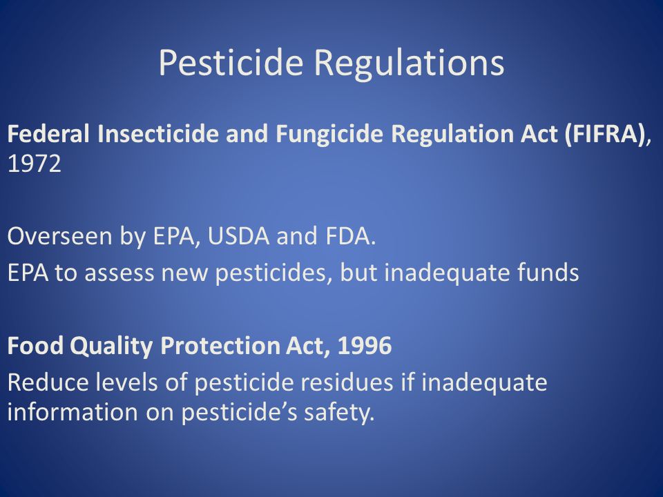 Pesticide Regulations Federal Insecticide and Fungicide Regulation Act (FIFRA), 1972 Overseen by EPA, USDA and FDA.