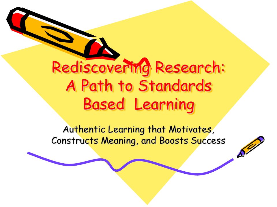 Rediscovering Research: A Path to Standards Based Learning Authentic Learning that Motivates, Constructs Meaning, and Boosts Success